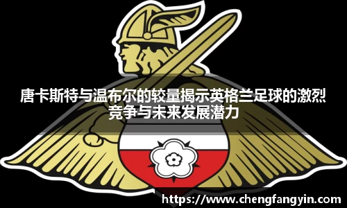 唐卡斯特与温布尔的较量揭示英格兰足球的激烈竞争与未来发展潜力
